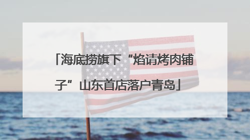 海底捞旗下“焰请烤肉铺子”山东首店落户青岛