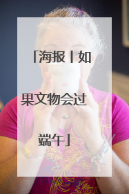 海报丨如果文物会过端午