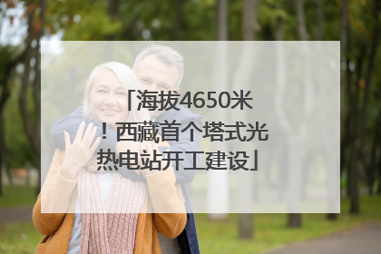 海拔4650米！西藏首个塔式光热电站开工建设