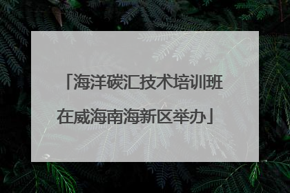 海洋碳汇技术培训班在威海南海新区举办