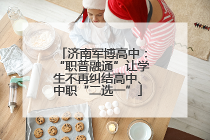 济南军博高中：“职普融通”让学生不再纠结高中、中职“二选一”
