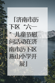 济南市历下区“六一”儿童节慰问活动在济南市历下区燕山小学开展
