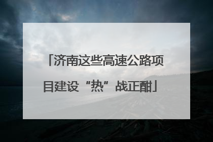 济南这些高速公路项目建设“热”战正酣