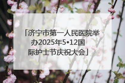 济宁市第一人民医院举办2025年5•12国际护士节庆祝大会