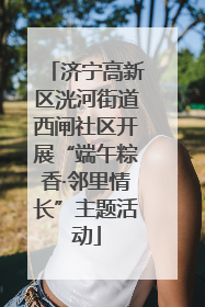 济宁高新区洸河街道西闸社区开展“端午粽香·邻里情长”主题活动