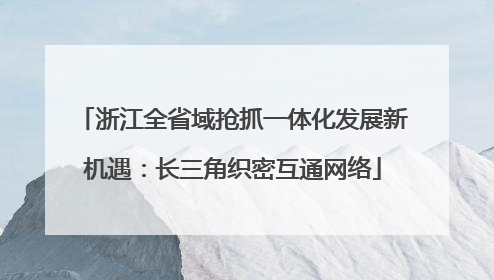 浙江全省域抢抓一体化发展新机遇：长三角织密互通网络