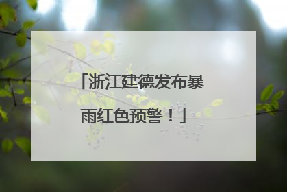 浙江建德发布暴雨红色预警！