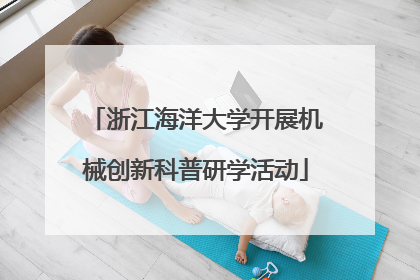 浙江海洋大学开展机械创新科普研学活动