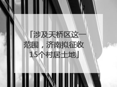 涉及天桥区这一范围，济南拟征收15个村居土地