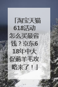 淘宝天猫618活动怎么买最省钱？京东618年中大促薅羊毛攻略来了！