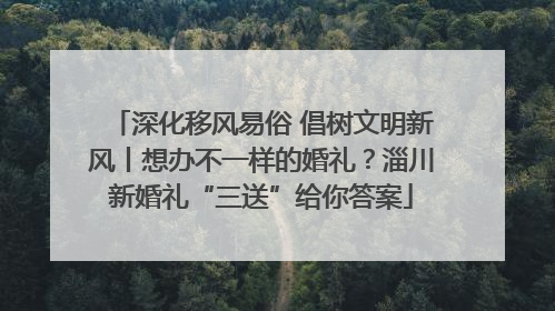 深化移风易俗 倡树文明新风丨想办不一样的婚礼？淄川新婚礼“三送”给你答案