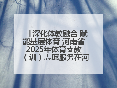 深化体教融合 赋能基层体育 河南省2025年体育支教（训）志愿服务在河南体育学院启动