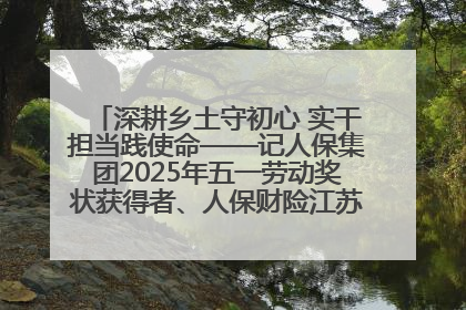 深耕乡土守初心 实干担当践使命——记人保集团2025年五一劳动奖状获得者、人保财险江苏南通海安支公司