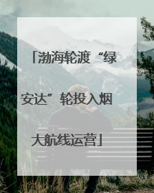 渤海轮渡“绿安达”轮投入烟大航线运营