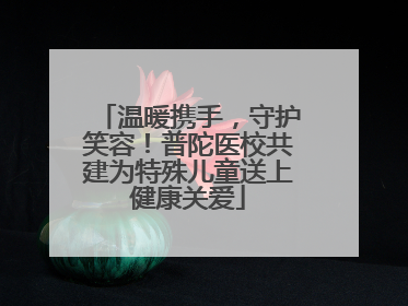 温暖携手，守护笑容！普陀医校共建为特殊儿童送上健康关爱