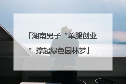 湖南男子“单腿创业”撑起绿色园林梦