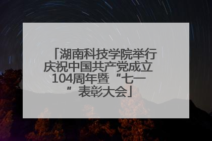 湖南科技学院举行庆祝中国共产党成立104周年暨“七一”表彰大会