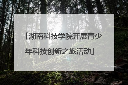 湖南科技学院开展青少年科技创新之旅活动