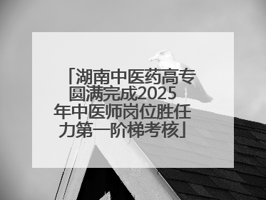 湖南中医药高专圆满完成2025年中医师岗位胜任力第一阶梯考核