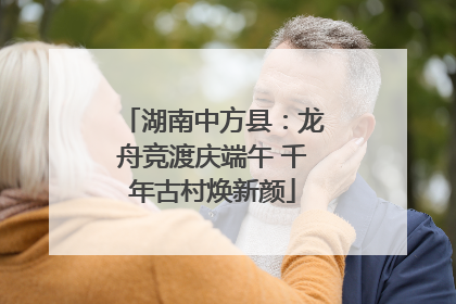 湖南中方县：龙舟竞渡庆端午 千年古村焕新颜