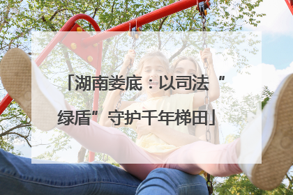 湖南娄底：以司法“绿盾”守护千年梯田