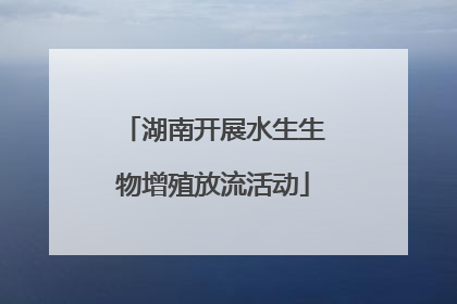湖南开展水生生物增殖放流活动