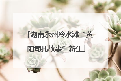 湖南永州冷水滩“黄阳司扎故事”新生