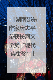 湖南邵东作家唐志平荣获长河文学奖“现代诗集奖”