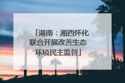 湖南：湘西怀化联合开展改善生态环境民主监督