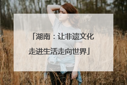 湖南：让非遗文化走进生活走向世界