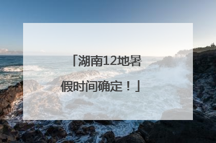 湖南12地暑假时间确定！