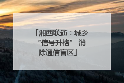 湘西联通：城乡“信号升格” 消除通信盲区