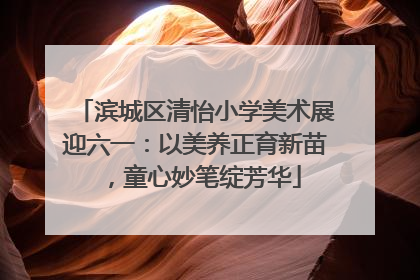 滨城区清怡小学美术展迎六一：以美养正育新苗，童心妙笔绽芳华