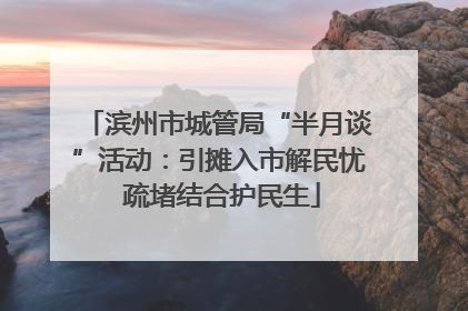 滨州市城管局“半月谈”活动：引摊入市解民忧 疏堵结合护民生