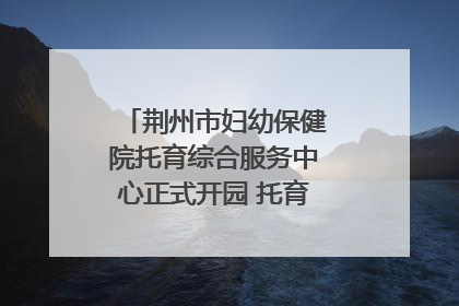 荆州市妇幼保健院托育综合服务中心正式开园 托育宣传月同步启动