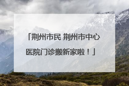 荆州市民 荆州市中心医院门诊搬新家啦！