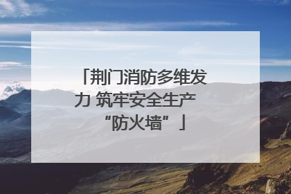 荆门消防多维发力 筑牢安全生产“防火墙”