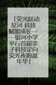 荧光跃动星河 科技赋能成长——银河小学举行首届亲子科技定向荧光夜跑嘉年华