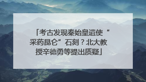考古发现秦始皇遣使“采药昆仑”石刻？北大教授辛德勇等提出质疑