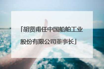 胡贤甫任中国船舶工业股份有限公司董事长