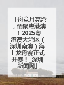 舟竞月亮湾，情聚粤港澳！2025粤港澳大湾区（深圳南澳）海上龙舟赛正式开赛！_深圳新闻网