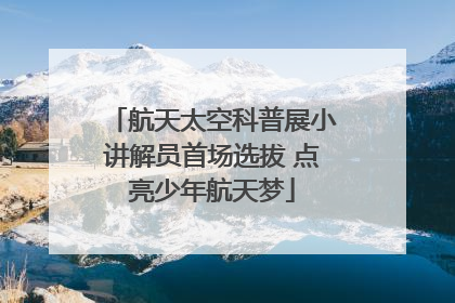 航天太空科普展小讲解员首场选拔 点亮少年航天梦