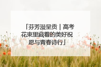 芬芳漫呈贡｜高考花束里藏着的美好祝愿与青春诗行