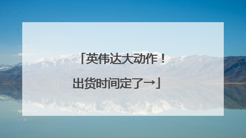 英伟达大动作！出货时间定了→