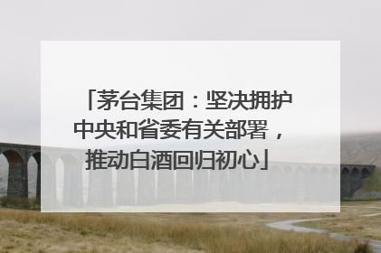 茅台集团：坚决拥护中央和省委有关部署，推动白酒回归初心