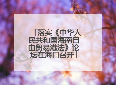 落实《中华人民共和国海南自由贸易港法》论坛在海口召开