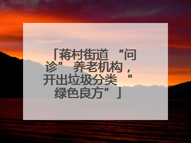 蒋村街道 “问诊” 养老机构，开出垃圾分类 “绿色良方”