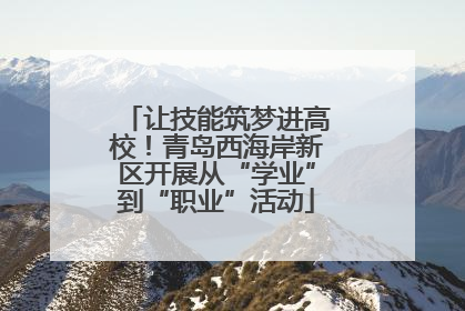 让技能筑梦进高校！青岛西海岸新区开展从“学业”到“职业”活动