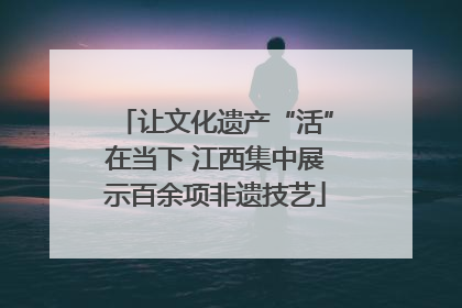 让文化遗产“活”在当下 江西集中展示百余项非遗技艺