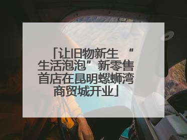 让旧物新生 “生活泡泡”新零售首店在昆明螺蛳湾商贸城开业